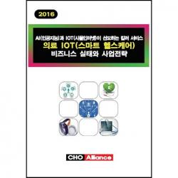 [CHO Alliance]의료 IOT(스마트 헬스케어) 비즈니스 실태와 사업전략(2016):AI(인공지능)과 IOT(사물인터넷)이 선도하는 킬러 서비스_CHO Alliance 편집부_2016, CHO Alliance